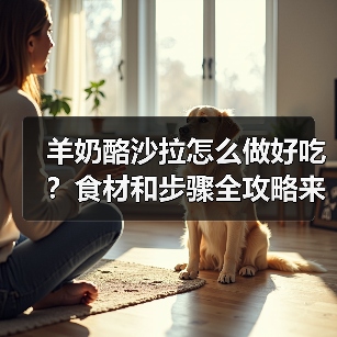 羊奶酪沙拉怎么做好吃?食材和步骤全攻略来啦!(图4) 羊奶酪沙拉怎么做好吃?食材和步骤全攻略来啦!(图4)