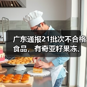 广东通报21批次不合格食品，有奇亚籽果冻、竹节虾、豆芽等（图3）