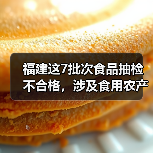 福建这7批次食品抽检不合格，涉及食用农产品、水产制品（图1）