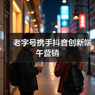 老字号携手抖音创新端午营销（图1）