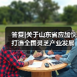 答复|关于山东省应加快打造全国灵芝产业发展高地的建议(图2) 答复|关于山东省应加快打造全国灵芝产业发展高地的建议(图2)